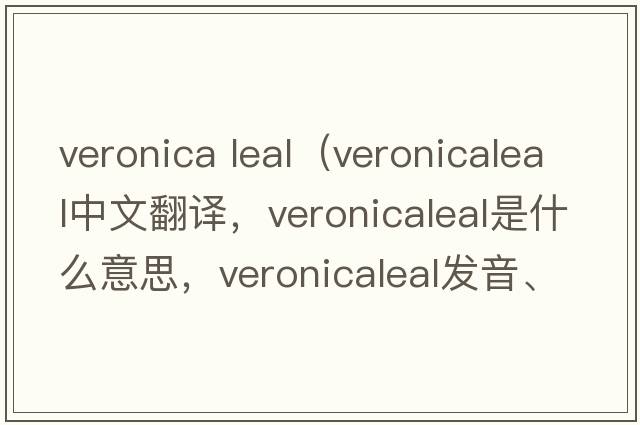 veronica leal（veronicaleal中文翻譯，veronicaleal是什么意思，veronicaleal發(fā)音、用法及例句）