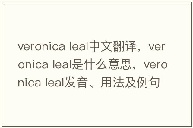 veronica leal中文翻譯，veronica leal是什么意思，veronica leal發(fā)音、用法及例句