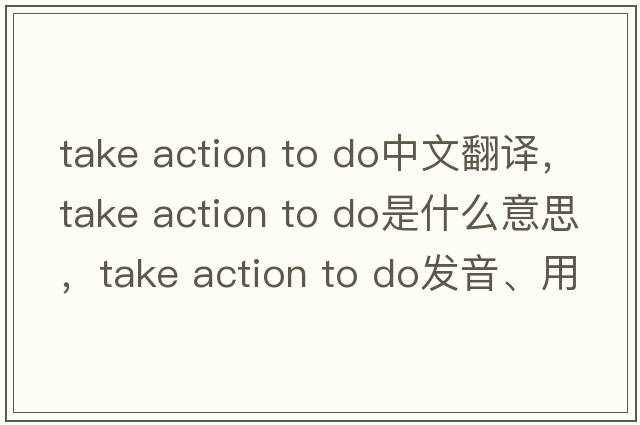 take action to do中文翻譯，take action to do是什么意思，take action to do發(fā)音、用法及例句