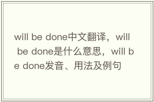 will be done中文翻譯，will be done是什么意思，will be done發(fā)音、用法及例句