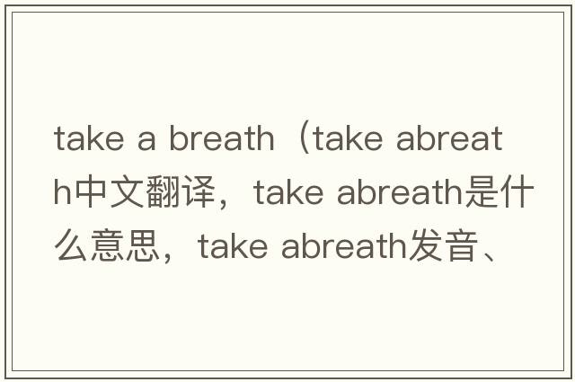 take a breath（take abreath中文翻譯，take abreath是什么意思，take abreath發(fā)音、用法及例句）