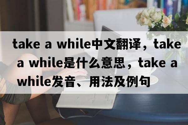 take a while中文翻譯，take a while是什么意思，take a while發(fā)音、用法及例句