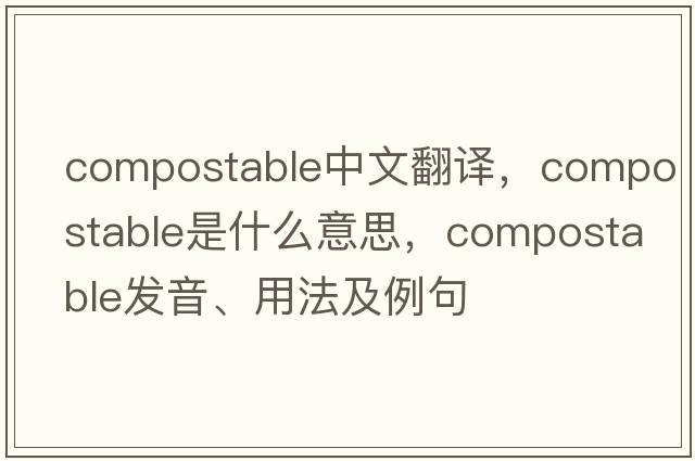 compostable中文翻譯，compostable是什么意思，compostable發(fā)音、用法及例句