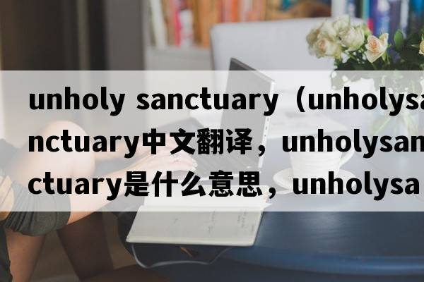 unholy sanctuary（unholysanctuary中文翻譯，unholysanctuary是什么意思，unholysanctuary發(fā)音、用法及例句）