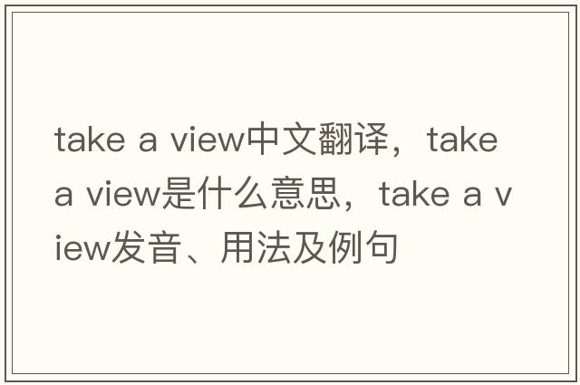 take a view中文翻譯，take a view是什么意思，take a view發(fā)音、用法及例句