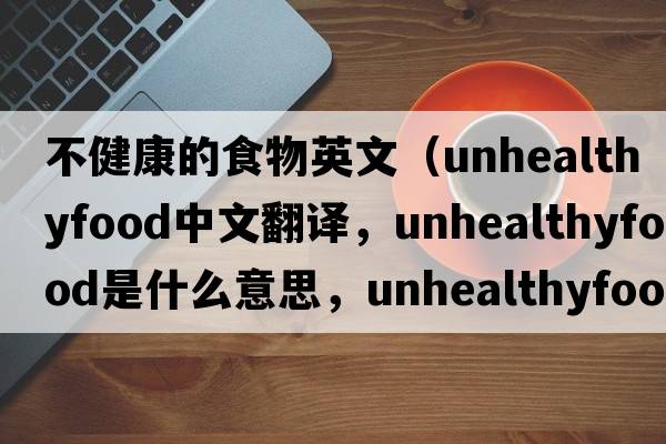 不健康的食物英文（unhealthyfood中文翻譯，unhealthyfood是什么意思，unhealthyfood發(fā)音、用法及例句）