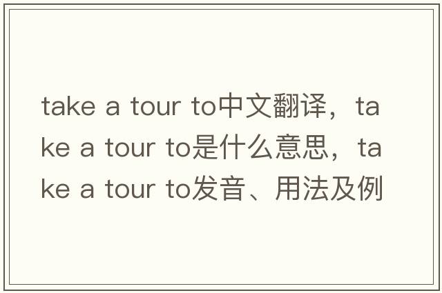 take a tour to中文翻譯，take a tour to是什么意思，take a tour to發(fā)音、用法及例句