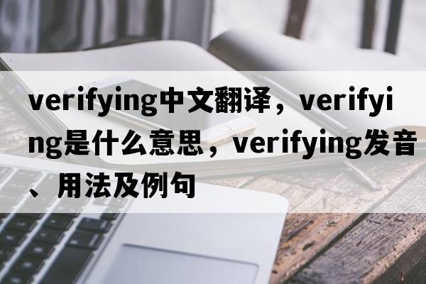 verifying中文翻譯，verifying是什么意思，verifying發(fā)音、用法及例句