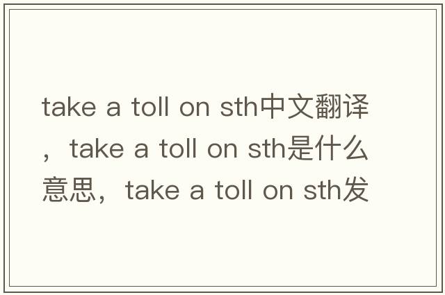 take a toll on sth中文翻譯，take a toll on sth是什么意思，take a toll on sth發(fā)音、用法及例句