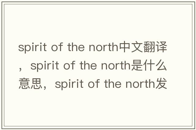 spirit of the north中文翻譯，spirit of the north是什么意思，spirit of the north發(fā)音、用法及例句