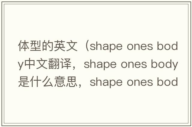 體型的英文（shape ones body中文翻譯，shape ones body是什么意思，shape ones body發(fā)音、用法及例句）