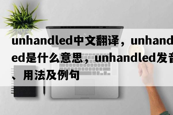 unhandled中文翻譯，unhandled是什么意思，unhandled發(fā)音、用法及例句