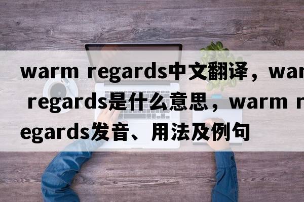 warm regards中文翻譯，warm regards是什么意思，warm regards發(fā)音、用法及例句