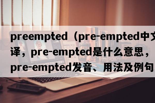 preempted（pre-empted中文翻譯，pre-empted是什么意思，pre-empted發(fā)音、用法及例句）
