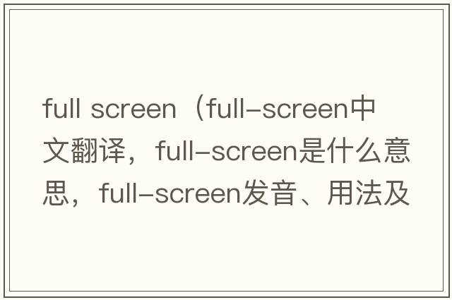 full screen（full-screen中文翻譯，full-screen是什么意思，full-screen發(fā)音、用法及例句）