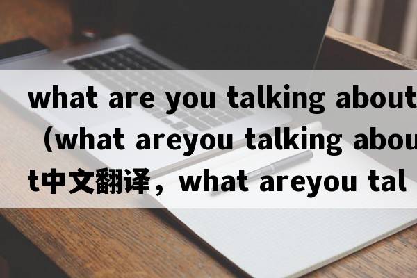 what are you talking about（what areyou talking about中文翻譯，what areyou talking about是什么意思，what areyou