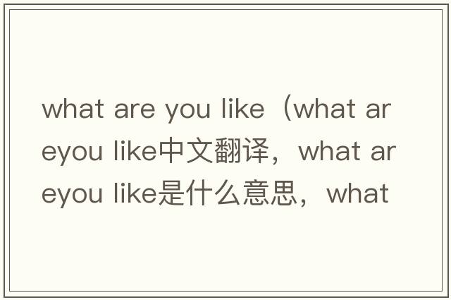 what are you like（what areyou like中文翻譯，what areyou like是什么意思，what areyou like發(fā)音、用法及例句）