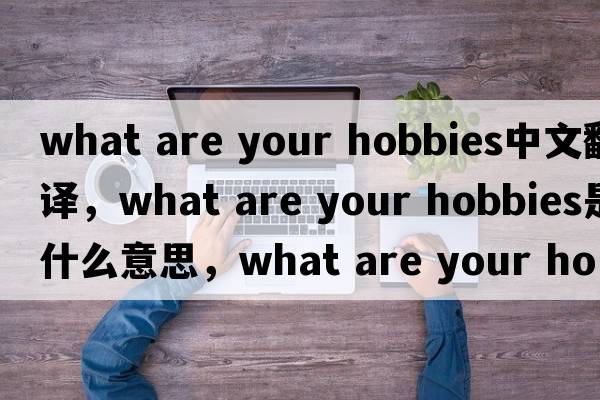 what are your hobbies中文翻譯，what are your hobbies是什么意思，what are your hobbies發(fā)音、用法及例句