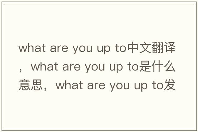 what are you up to中文翻譯，what are you up to是什么意思，what are you up to發(fā)音、用法及例句