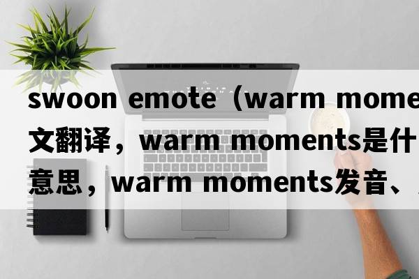 swoon emote（warm moments中文翻譯，warm moments是什么意思，warm moments發(fā)音、用法及例句）