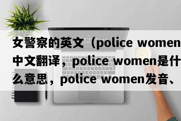 女警察的英文（police women中文翻譯，police women是什么意思，police women發(fā)音、用法及例句）