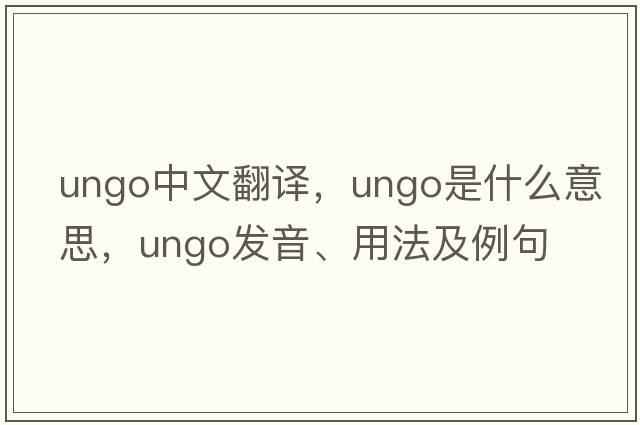 ungo中文翻譯，ungo是什么意思，ungo發(fā)音、用法及例句