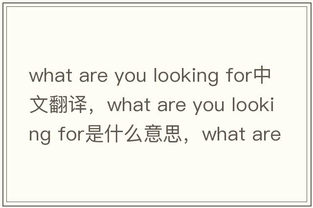what are you looking for中文翻譯，what are you looking for是什么意思，what are you looking for發(fā)音、用法及例句