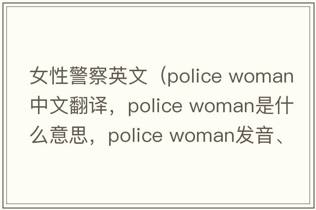 女性警察英文（police woman中文翻譯，police woman是什么意思，police woman發(fā)音、用法及例句）