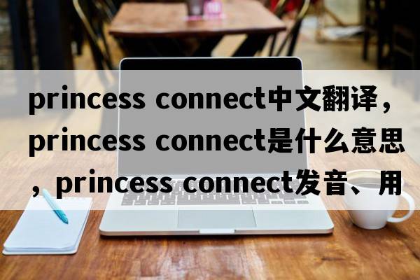 princess connect中文翻譯，princess connect是什么意思，princess connect發(fā)音、用法及例句