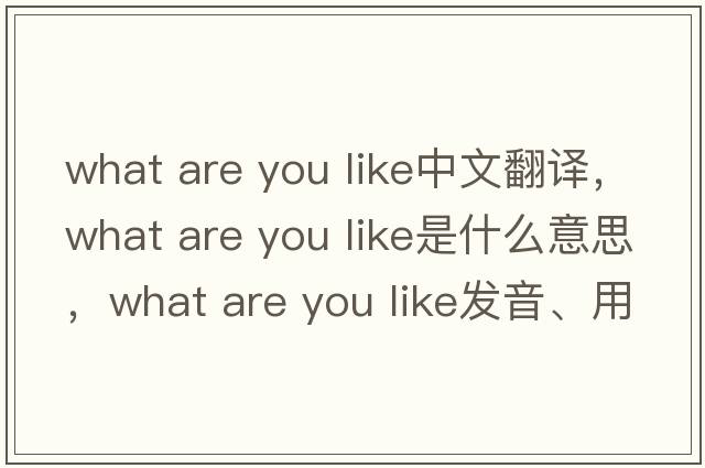 what are you like中文翻譯，what are you like是什么意思，what are you like發(fā)音、用法及例句