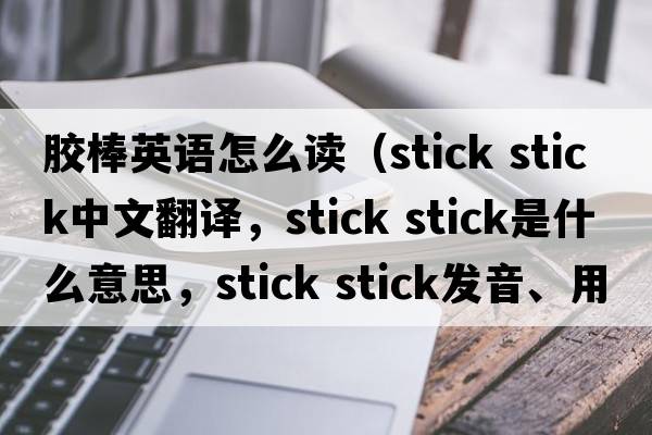 膠棒英語怎么讀（stick stick中文翻譯，stick stick是什么意思，stick stick發(fā)音、用法及例句）