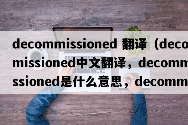 decommissioned 翻譯（decommissioned中文翻譯，decommissioned是什么意思，decommissioned發(fā)音、用法及例句）