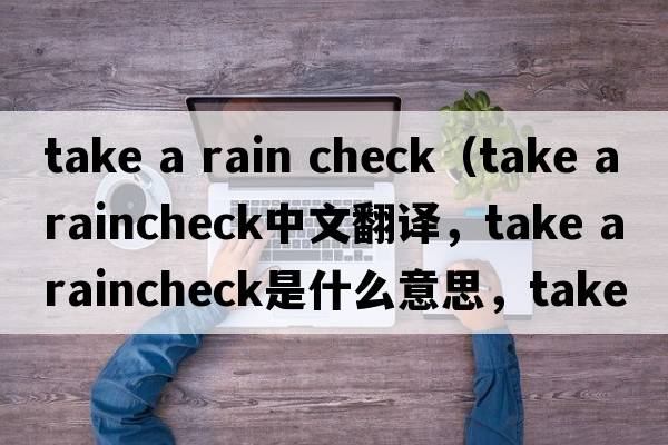 take a rain check（take a raincheck中文翻譯，take a raincheck是什么意思，take a raincheck發(fā)音、用法及例句）