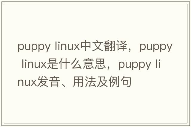 puppy linux中文翻譯，puppy linux是什么意思，puppy linux發(fā)音、用法及例句