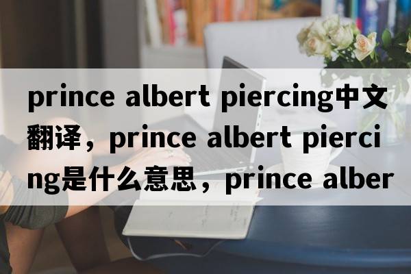 prince albert piercing中文翻譯，prince albert piercing是什么意思，prince albert piercing發(fā)音、用法及例句