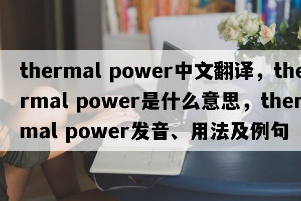 thermal power中文翻譯，thermal power是什么意思，thermal power發(fā)音、用法及例句
