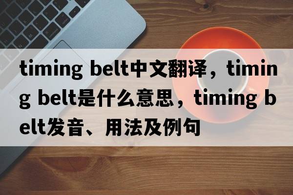 timing belt中文翻譯，timing belt是什么意思，timing belt發(fā)音、用法及例句