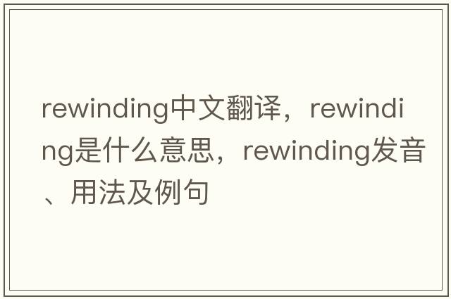 rewinding中文翻譯，rewinding是什么意思，rewinding發(fā)音、用法及例句