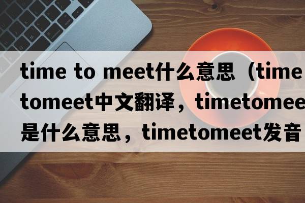 time to meet什么意思（timetomeet中文翻譯，timetomeet是什么意思，timetomeet發(fā)音、用法及例句）