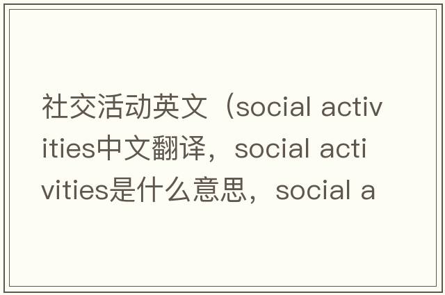 社交活動英文（social activities中文翻譯，social activities是什么意思，social activities發(fā)音、用法及例句）