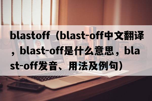 blastoff（blast-off中文翻譯，blast-off是什么意思，blast-off發(fā)音、用法及例句）
