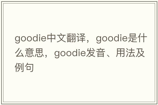 goodie中文翻譯，goodie是什么意思，goodie發(fā)音、用法及例句
