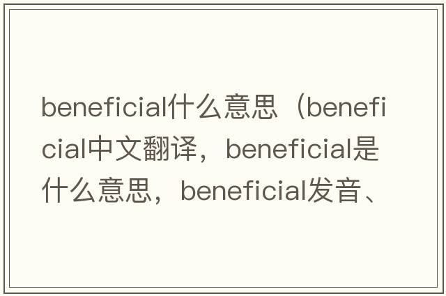 beneficial什么意思（beneficial中文翻譯，beneficial是什么意思，beneficial發(fā)音、用法及例句）