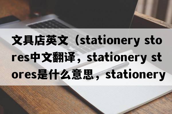 文具店英文（stationery stores中文翻譯，stationery stores是什么意思，stationery stores發(fā)音、用法及例句）