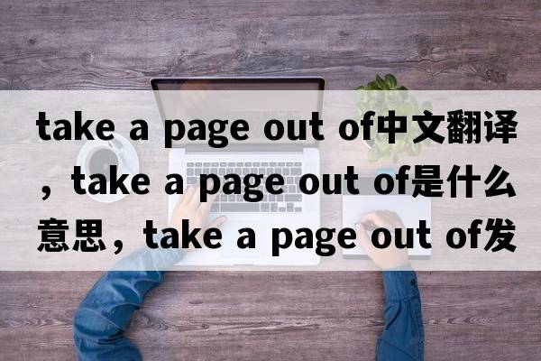 take a page out of中文翻譯，take a page out of是什么意思，take a page out of發(fā)音、用法及例句