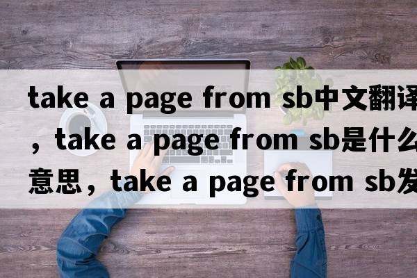 take a page from sb中文翻譯，take a page from sb是什么意思，take a page from sb發(fā)音、用法及例句
