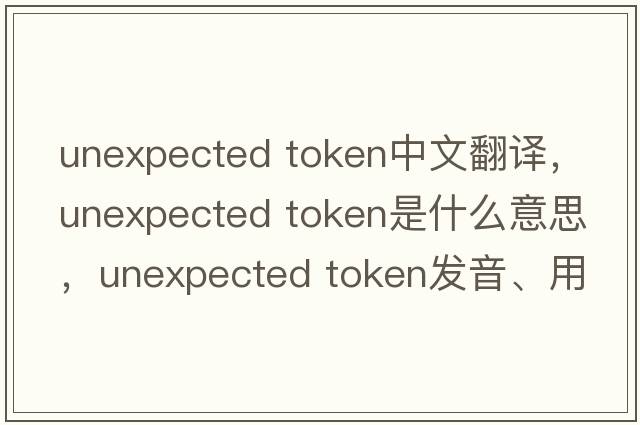 unexpected token中文翻譯，unexpected token是什么意思，unexpected token發(fā)音、用法及例句