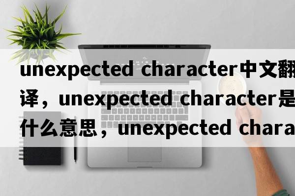 unexpected character中文翻譯，unexpected character是什么意思，unexpected character發(fā)音、用法及例句