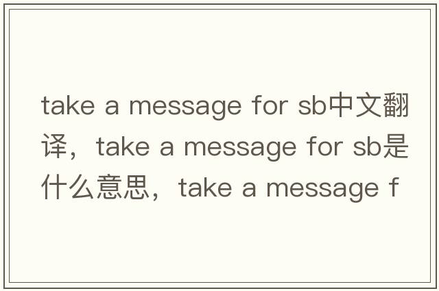 take a message for sb中文翻譯，take a message for sb是什么意思，take a message for sb發(fā)音、用法及例句