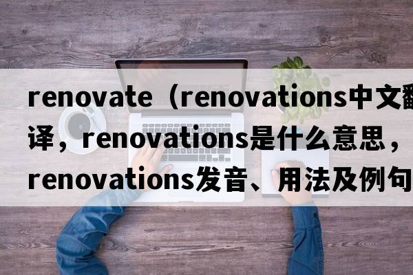 renovate（renovations中文翻譯，renovations是什么意思，renovations發(fā)音、用法及例句）